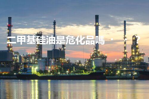 二甲基硅油是危化品嗎？你真的了解嗎？